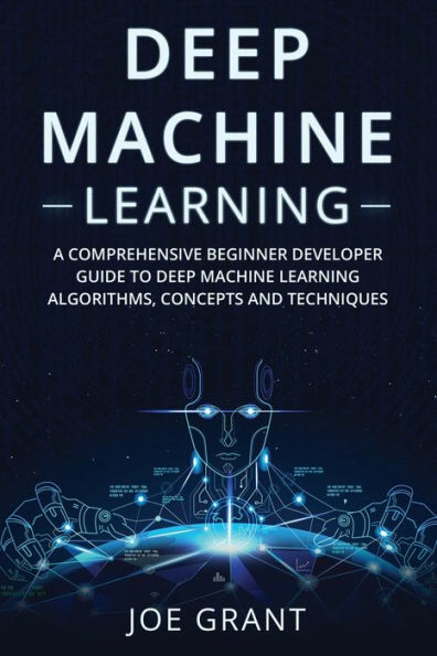 Deep Machine Learning: A Comprehensive Beginner Developer Guide To Deep Machine Learning Algorithms, Concepts And Techniques