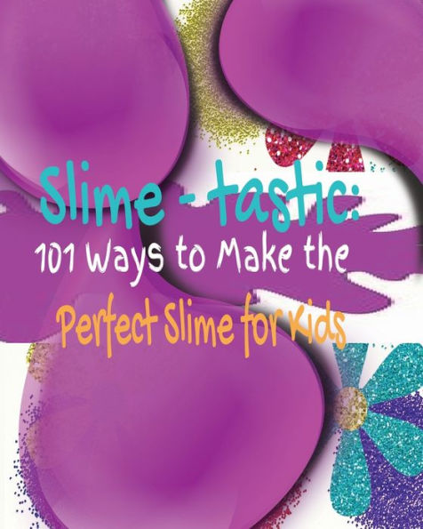 Slime-Tastic: 101 Ways To Make The Perfect Slime For Kids