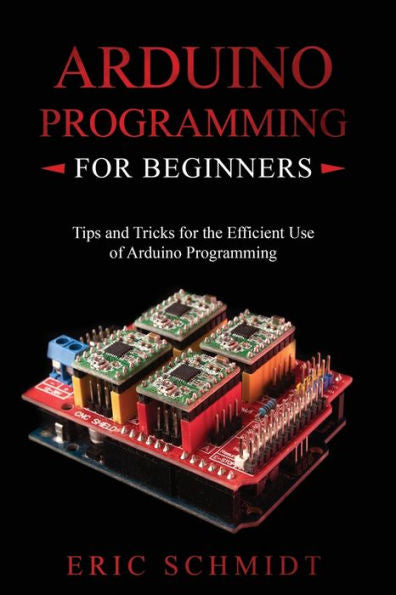 Arduino Programming For Beginners: Tips And Tricks For The Efficient Use Of Arduino Programming