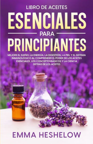 Libro De Aceites Esenciales Para Principiantes: Mejore El Sueño, La Energía, La Digestión, La Piel Y El Sistema Inmunológico Al Comprender El Poder De ... Detrás De Los Aceites (Spanish Edition)