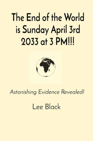 The End Of The World Is Sunday April 3Rd 2033 At 3 Pm!!!: Astonishing Evidence Revealed!