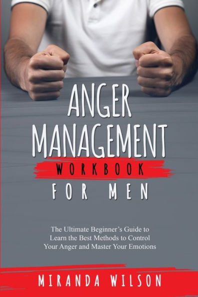 Anger Management Workbook For Men: The Ultimate Beginner'S Guide To Learn The Best Methods To Control Your Anger And Master Your Emotions