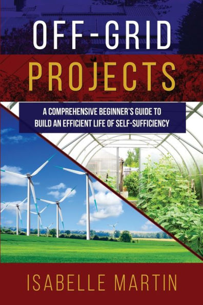 Off-Grid Projects: A Comprehensive Beginner'S Guide To Build An Efficient Life Of Self-Sufficiency