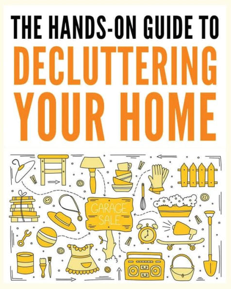 Decluttering Your Home: The Ultimate Step-By-Step Guide To Organize And Transform Your Living Space