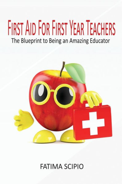 First Aid For First Year Teachers: The Blueprint To Being An Amazing Educator