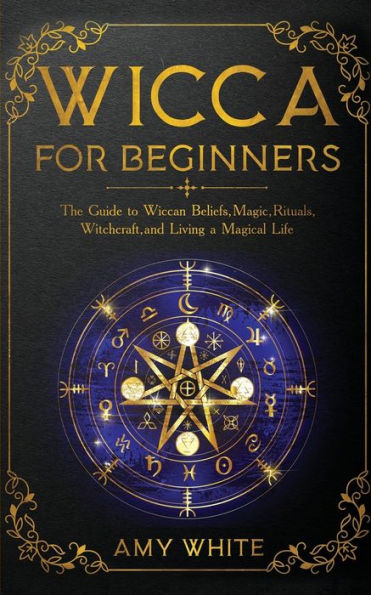 Wicca For Beginners: The Guide To Wiccan Beliefs, Magic, Rituals, Witchcraft, And Living A Magical Life