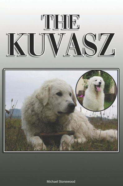 The Kuvasz: A Complete And Comprehensive Owners Guide To: Buying, Owning, Health, Grooming, Training, Obedience, Understanding And Caring For Your Kuvasz