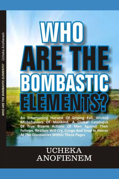 Who Are The Bombastic Elements?: An Entertaining Harvest Of Griping Evil, Wicked Misbehavior Of Mankind. A Global Catalog Of True Bizarre Actions Of Men Against Their Fellows.
