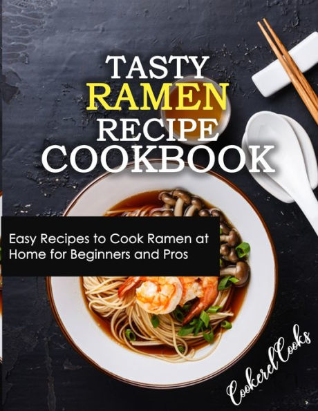 Tasty Ramen Recipe Cookbook: Easy Recipes To Cook Ramen At Home For Beginners And Pros