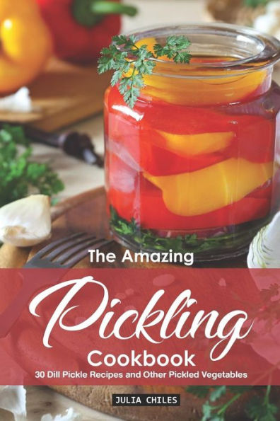 The Amazing Pickling Cookbook: 30 Dill Pickle Recipes And Other Pickled Vegetables - 9781095554210
