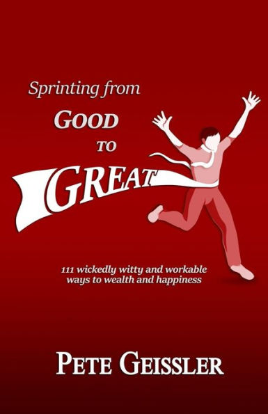 Sprinting From Good To Great: 111 Wickedly Witty And Workable Ways To Wealth And Happiness