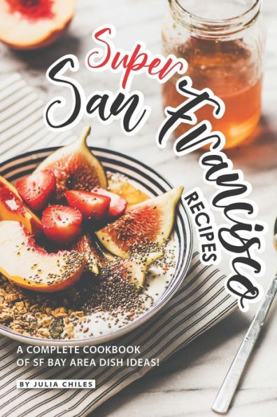 Super San Francisco Recipes: A Complete Cookbook Of Sf Bay Area Dish Ideas!