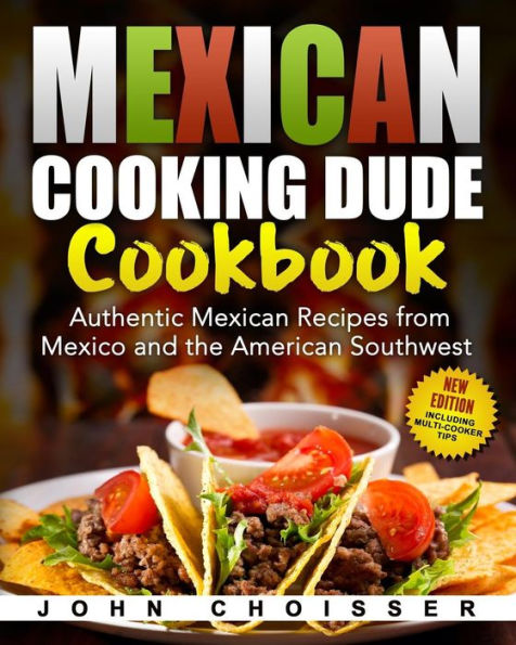 Mexican Cooking Dude Cookbook -- Authentic Mexican Recipes From Mexico And The American Southwest: New Edition Including Tips For Instant Pot And Ninja Foodi
