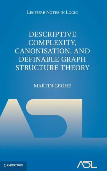 Descriptive Complexity, Canonisation, And Definable Graph Structure Theory (Lecture Notes In Logic, Series Number 47)