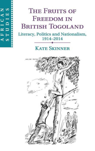 The Fruits Of Freedom In British Togoland: Literacy, Politics And Nationalism, 1914–2014 (African Studies, Series Number 132)