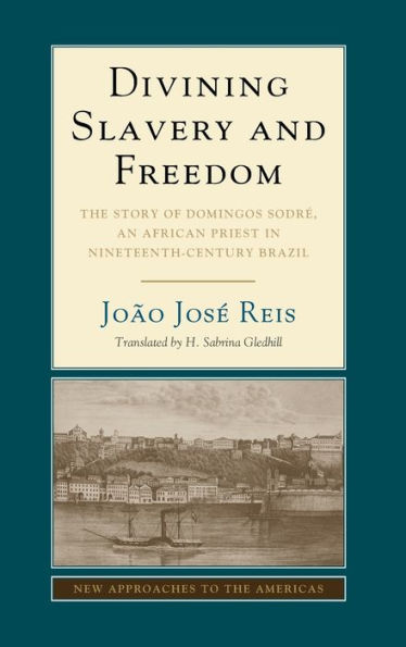 Divining Slavery And Freedom: The Story Of Domingos Sodré, An African Priest In Nineteenth-Century Brazil (New Approaches To The Americas)