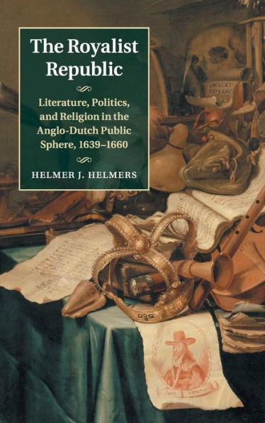 The Royalist Republic: Literature, Politics, And Religion In The Anglo-Dutch Public Sphere, 1639–1660