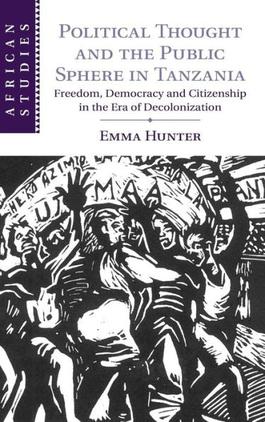 Political Thought And The Public Sphere In Tanzania: Freedom, Democracy And Citizenship In The Era Of Decolonization (African Studies, Series Number 133)