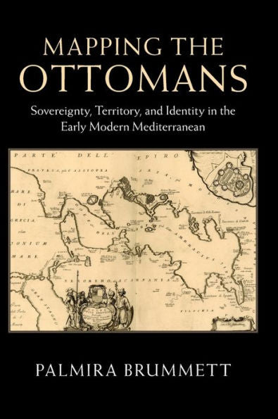 Mapping The Ottomans: Sovereignty, Territory, And Identity In The Early Modern Mediterranean