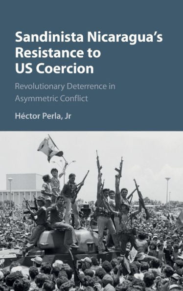 Sandinista Nicaragua's Resistance To Us Coercion: Revolutionary Deterrence In Asymmetric Conflict (Cambridge Studies In Contentious Politics)