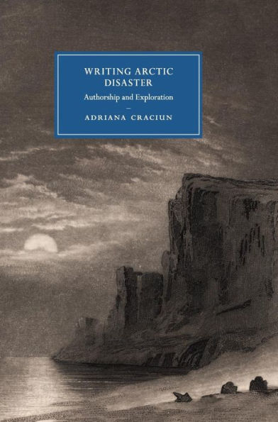 Writing Arctic Disaster: Authorship And Exploration (Cambridge Studies In Nineteenth-Century Literature And Culture, Series Number 104)