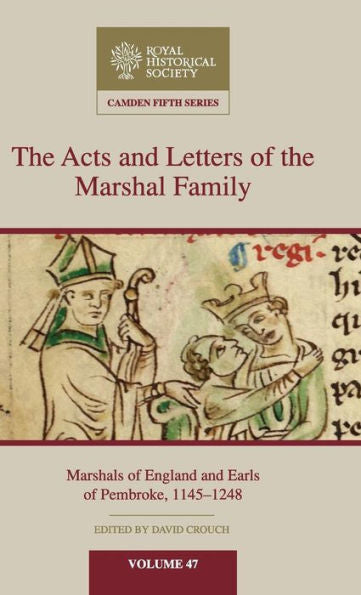 The Acts And Letters Of The Marshal Family: Marshals Of England And Earls Of Pembroke, 1145–1248 (Camden Fifth Series, Series Number 47)