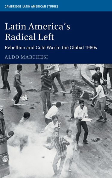 Latin America's Radical Left: Rebellion And Cold War In The Global 1960S (Cambridge Latin American Studies, Series Number 107)