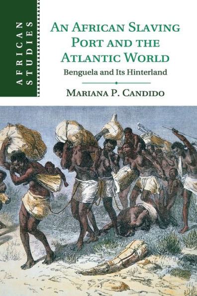 An African Slaving Port And The Atlantic World: Benguela And Its Hinterland (African Studies, Series Number 124)
