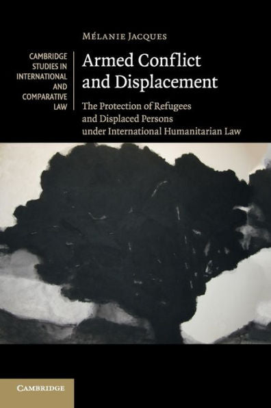 Armed Conflict And Displacement: The Protection Of Refugees And Displaced Persons Under International Humanitarian Law (Cambridge Studies In International And Comparative Law, Series Number 95)