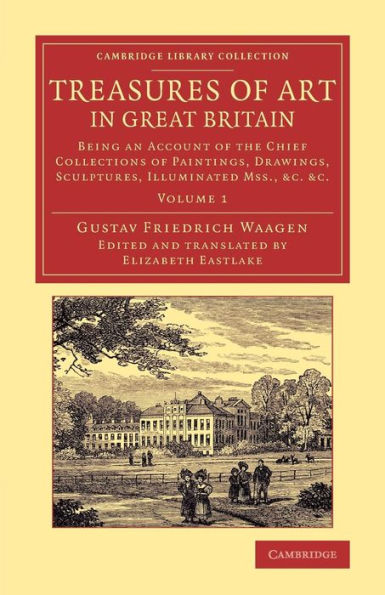 Treasures Of Art In Great Britain: Being An Account Of The Chief Collections Of Paintings, Drawings, Sculptures, Illuminated Mss. (Cambridge Library Collection - Art And Architecture) (Volume 1)