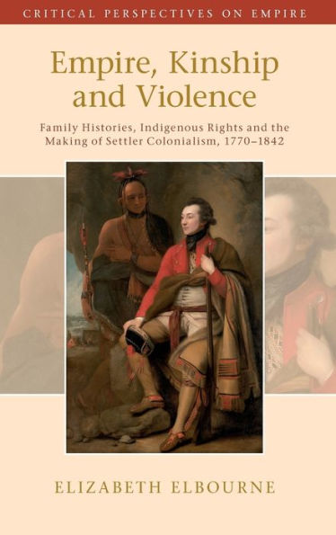 Empire, Kinship And Violence: Family Histories, Indigenous Rights And The Making Of Settler Colonialism, 1770-1842 (Critical Perspectives On Empire)