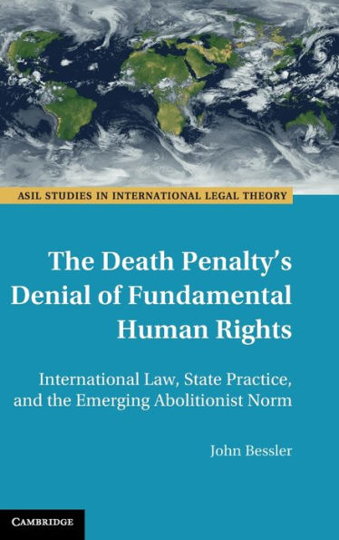 The Death Penalty's Denial Of Fundamental Human Rights: International Law, State Practice, And The Emerging Abolitionist Norm (Asil Studies In International Legal Theory)