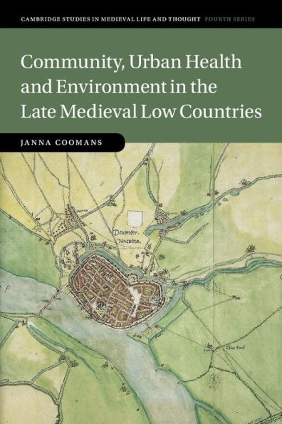 Community, Urban Health And Environment In The Late Medieval Low Countries (Cambridge Studies In Medieval Life And Thought: Fourth Series, Series Number 119)