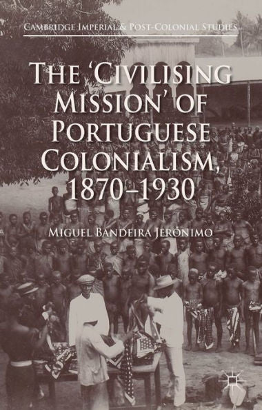 The 'Civilising Mission' Of Portuguese Colonialism, 1870-1930 (Cambridge Imperial And Post-Colonial Studies)