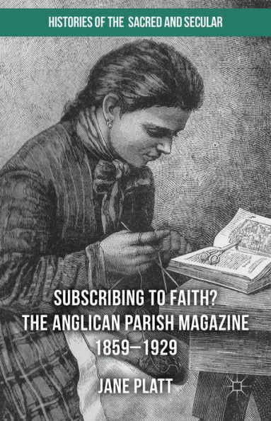 Suscribing To Faith? The Anglican Parish Magazine 1859-1929 (Histories Of The Sacred And Secular, 1700–2000)