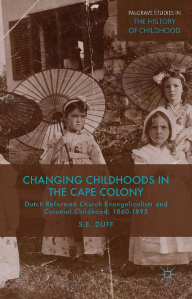 Changing Childhoods In The Cape Colony: Dutch Reformed Church Evangelicalism And Colonial Childhood, 1860-1895 (Palgrave Studies In The History Of Childhood)