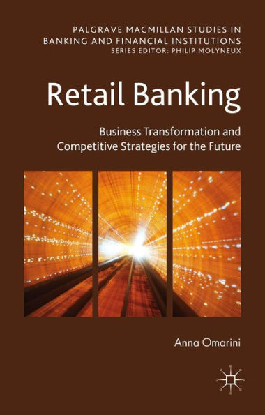Retail Banking: Business Transformation And Competitive Strategies For The Future (Palgrave Macmillan Studies In Banking And Financial Institutions)