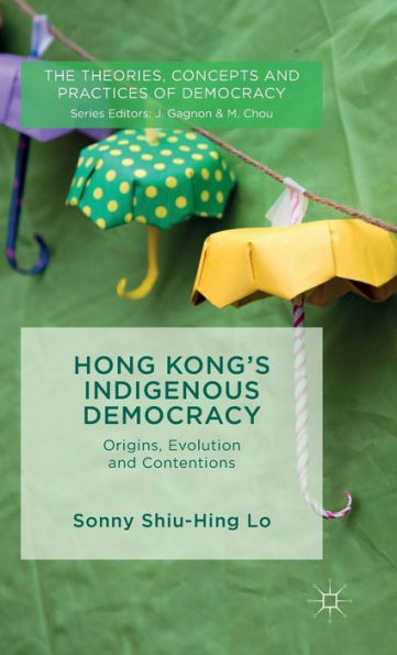 Hong Kong's Indigenous Democracy: Origins, Evolution And Contentions (The Theories, Concepts And Practices Of Democracy)