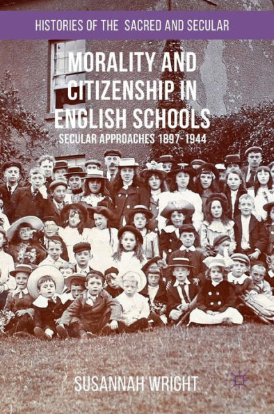 Morality And Citizenship In English Schools: Secular Approaches, 1897–1944 (Histories Of The Sacred And Secular, 1700–2000)