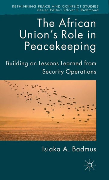 The African Union's Role In Peacekeeping: Building On Lessons Learned From Security Operations (Rethinking Peace And Conflict Studies)