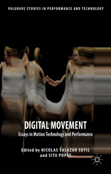 Digital Movement: Essays In Motion Technology And Performance (Palgrave Studies In Performance And Technology)