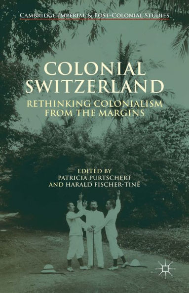 Colonial Switzerland: Rethinking Colonialism From The Margins (Cambridge Imperial And Post-Colonial Studies)