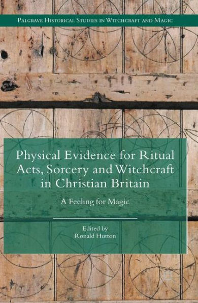Physical Evidence For Ritual Acts, Sorcery And Witchcraft In Christian Britain: A Feeling For Magic (Palgrave Historical Studies In Witchcraft And Magic)