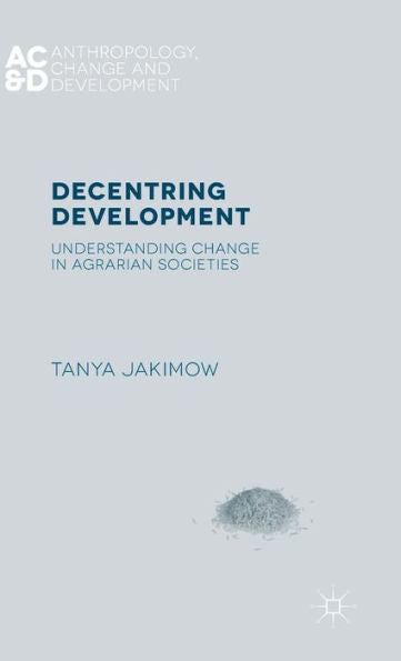 Decentring Development: Understanding Change In Agrarian Societies (Anthropology, Change, And Development)
