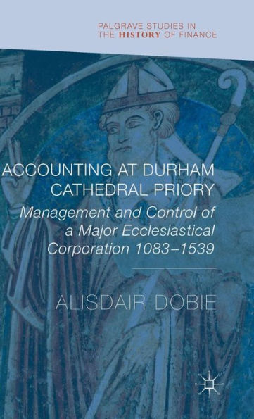 Accounting At Durham Cathedral Priory: Management And Control Of A Major Ecclesiastical Corporation 1083-1540 (Palgrave Studies In The History Of Finance)