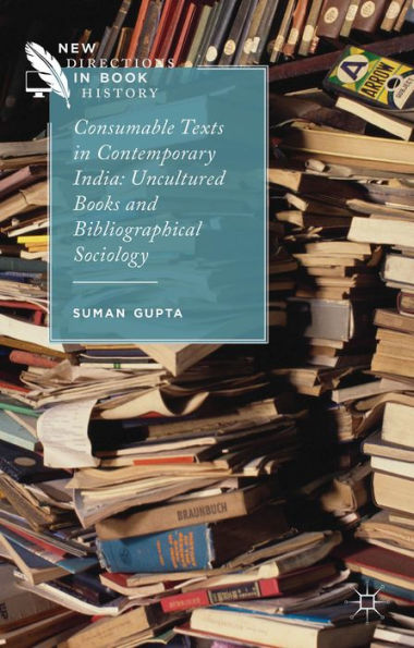 Consumable Texts In Contemporary India: Uncultured Books And Bibliographical Sociology (New Directions In Book History)