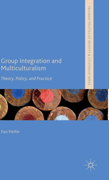 Group Integration And Multiculturalism: Theory, Policy And Practice (Palgrave Politics Of Identity And Citizenship Series)