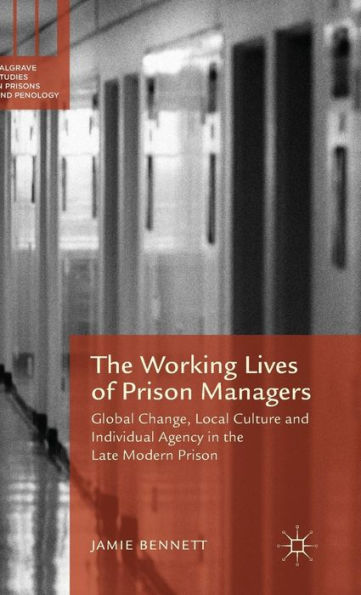 The Working Lives Of Prison Managers: Global Change, Local Culture And Individual Agency In The Late Modern Prison (Palgrave Studies In Prisons And Penology)