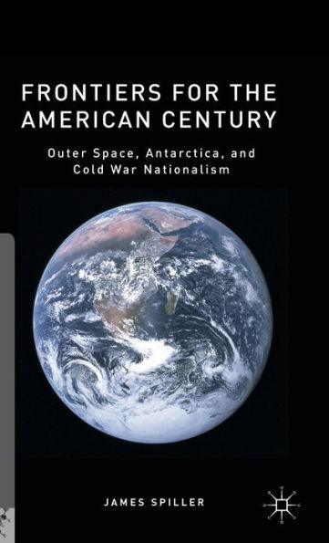 Frontiers For The American Century: Outer Space, Antarctica, And Cold War Nationalism (Palgrave Studies In The History Of Science And Technology)