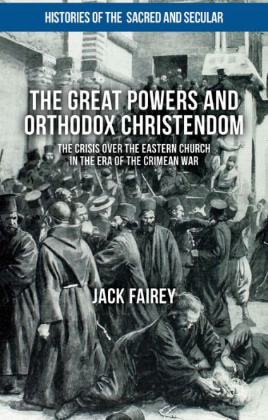 The Great Powers And Orthodox Christendom: The Crisis Over The Eastern Church In The Era Of The Crimean War (Histories Of The Sacred And Secular, 1700–2000)